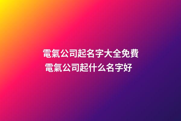 電氣公司起名字大全免費 電氣公司起什么名字好-第1張-公司起名-玄機派